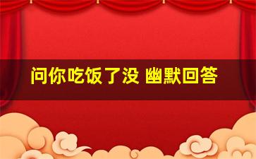 问你吃饭了没 幽默回答